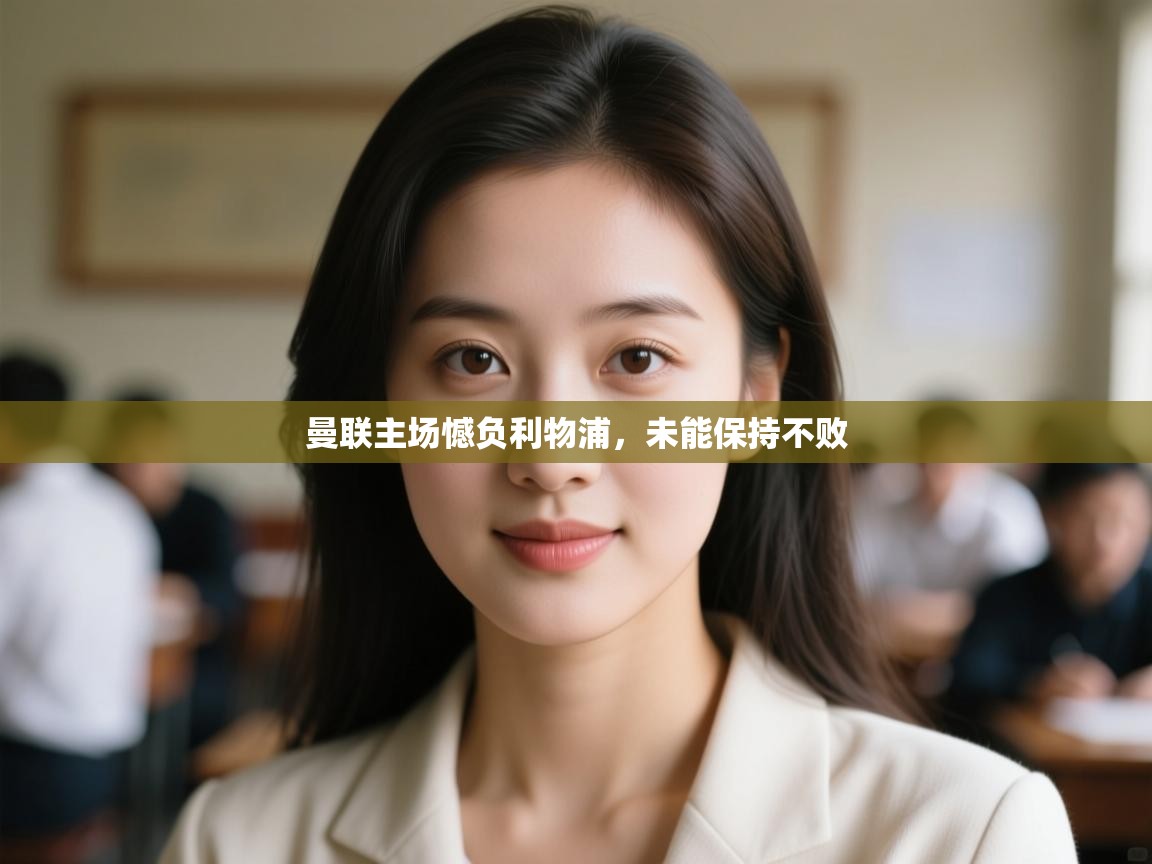 开云体育热门赛事直达-曼联主场憾负利物浦，未能保持不败