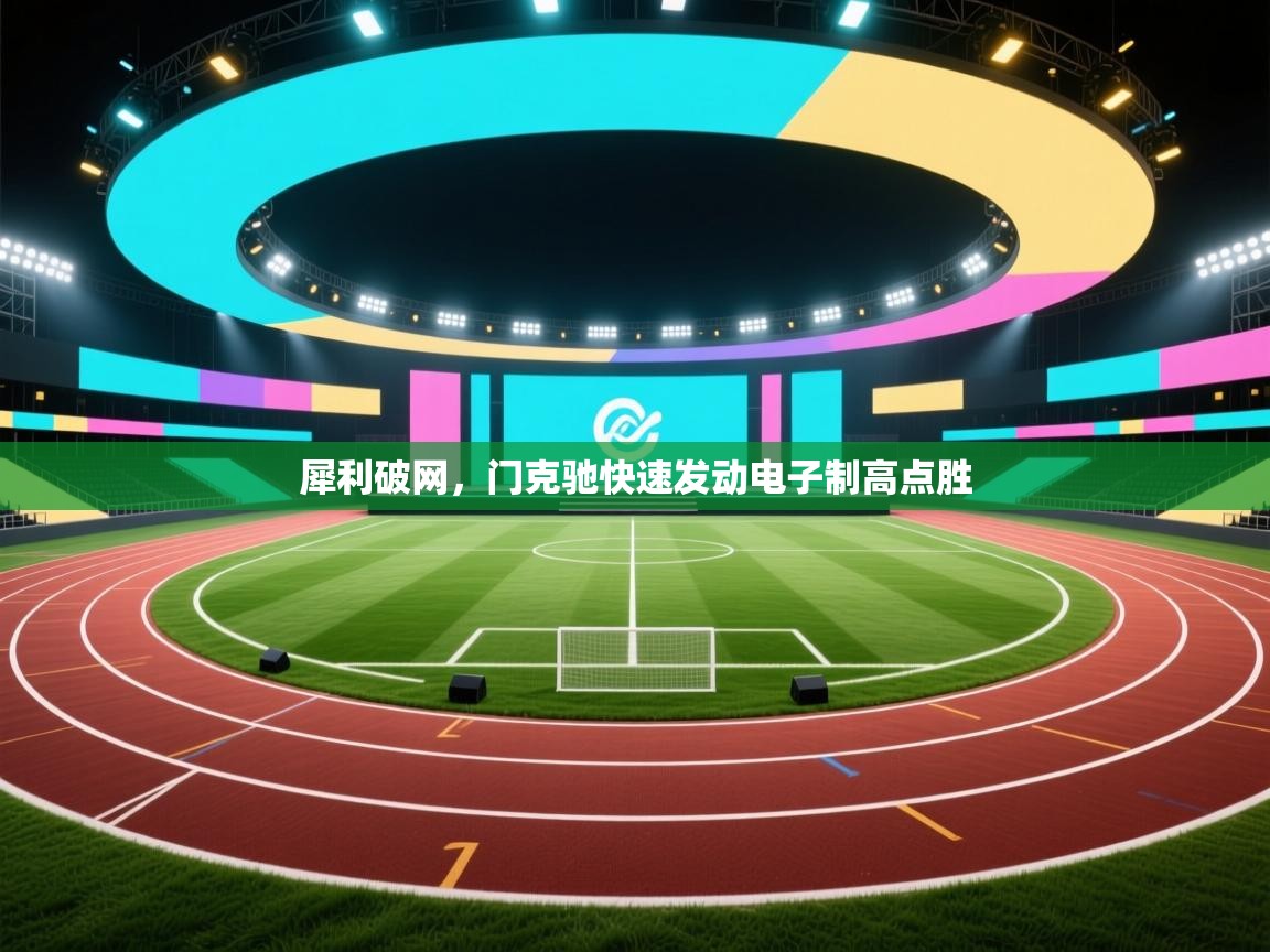 开云体育推送通知设置-犀利破网，门克驰快速发动电子制高点胜