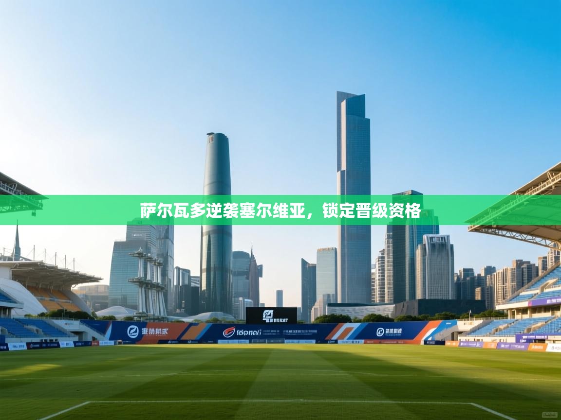 开云体育PC版网页版登录-萨尔瓦多逆袭塞尔维亚，锁定晋级资格