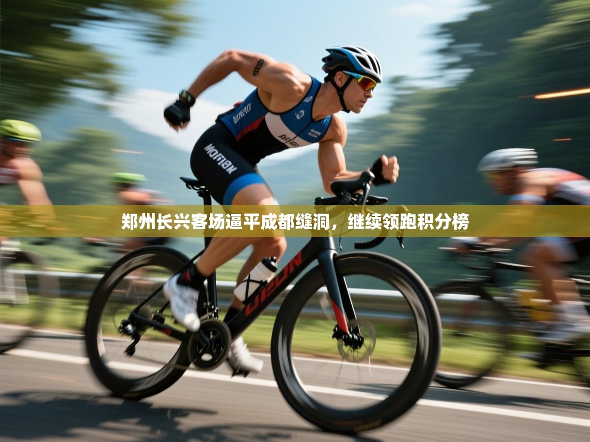 云开体育app登录入口-郑州长兴客场逼平成都缝洞，继续领跑积分榜