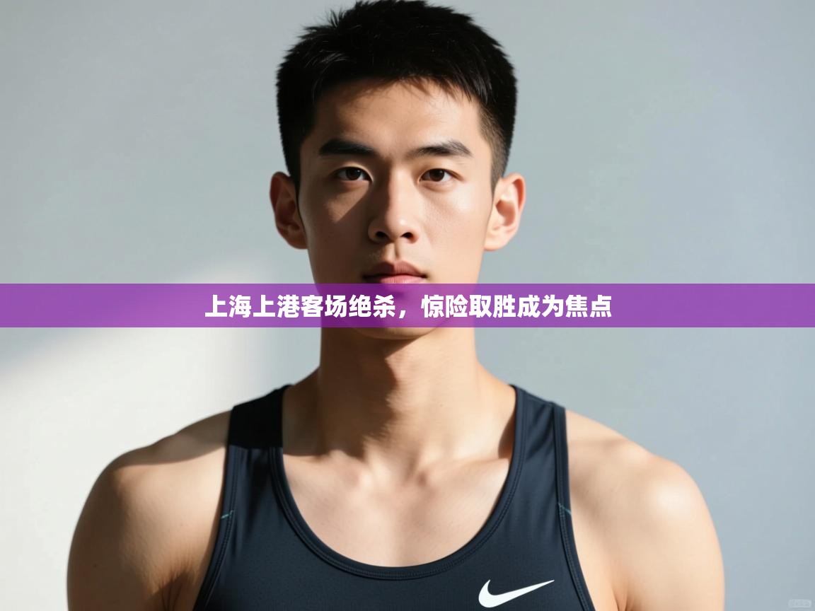 云开体育官方app下载-上海上港客场绝杀，惊险取胜成为焦点