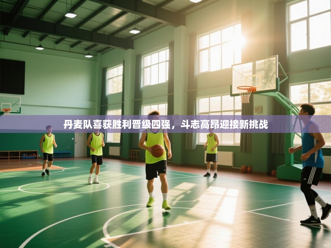 云开体育官网入口登录网页-丹麦队喜获胜利晋级四强，斗志高昂迎接新挑战  第1张