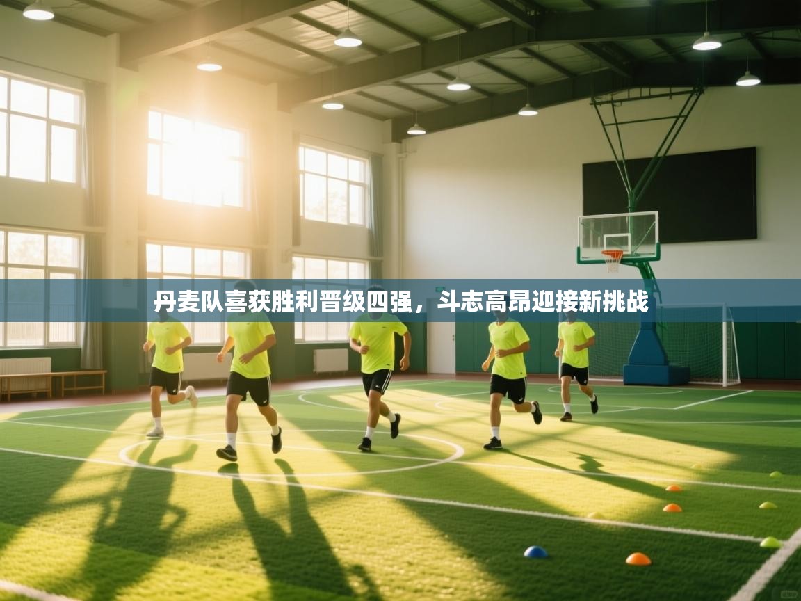 云开体育官网入口登录网页-丹麦队喜获胜利晋级四强，斗志高昂迎接新挑战  第3张