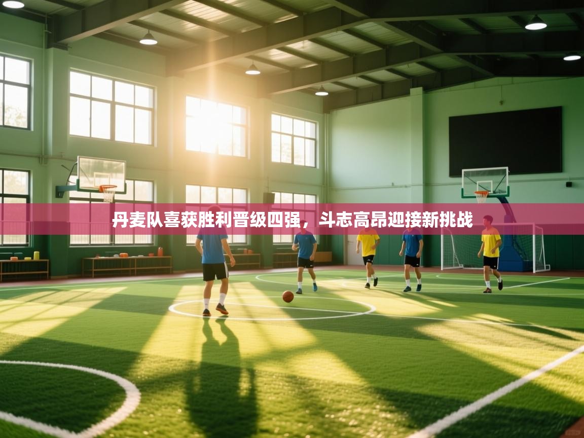 云开体育官网入口登录网页-丹麦队喜获胜利晋级四强，斗志高昂迎接新挑战  第2张