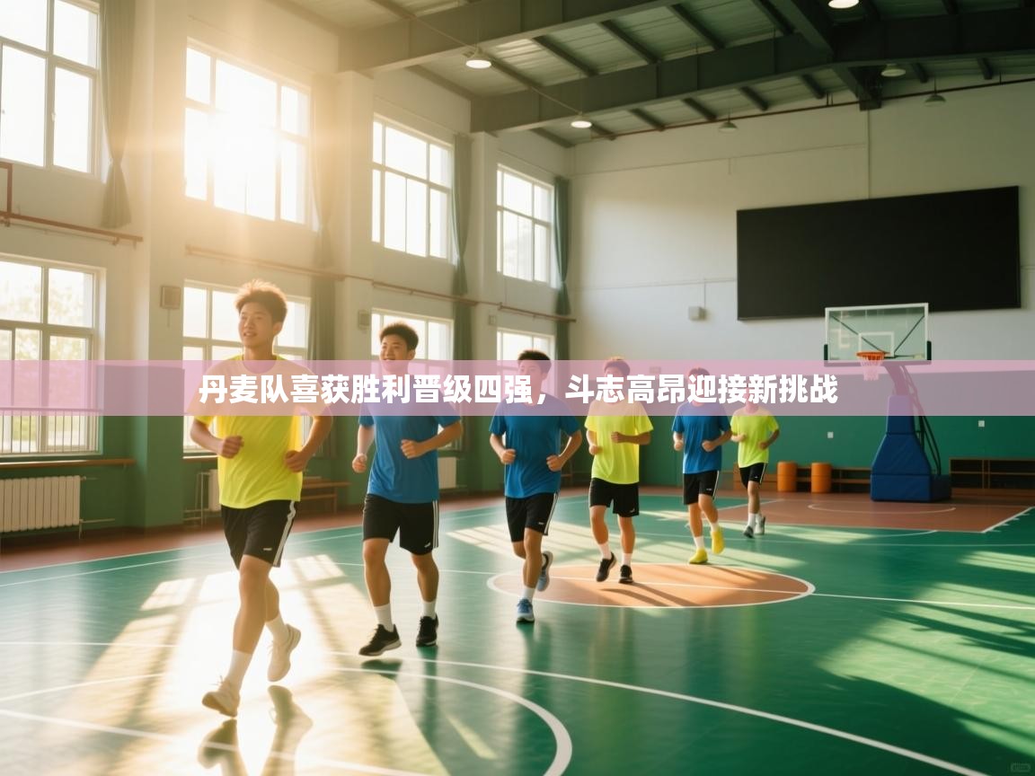 云开体育官网入口登录网页-丹麦队喜获胜利晋级四强，斗志高昂迎接新挑战  第4张