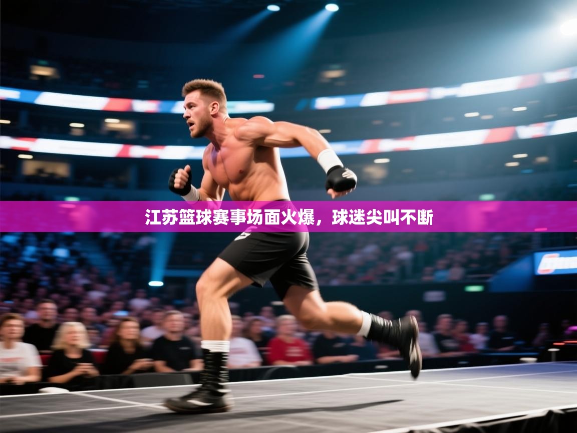 开云注册-江苏篮球赛事场面火爆，球迷尖叫不断