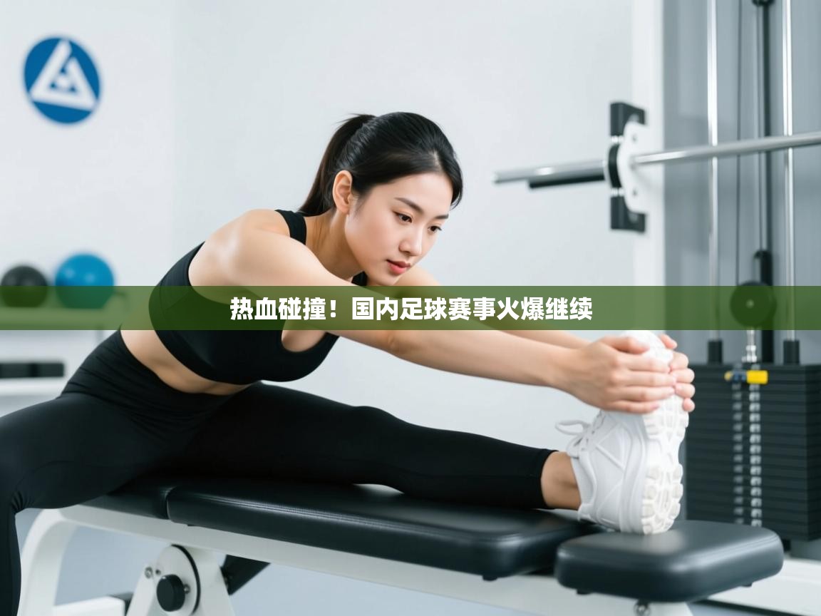 云开体育官方app下载-热血碰撞！国内足球赛事火爆继续