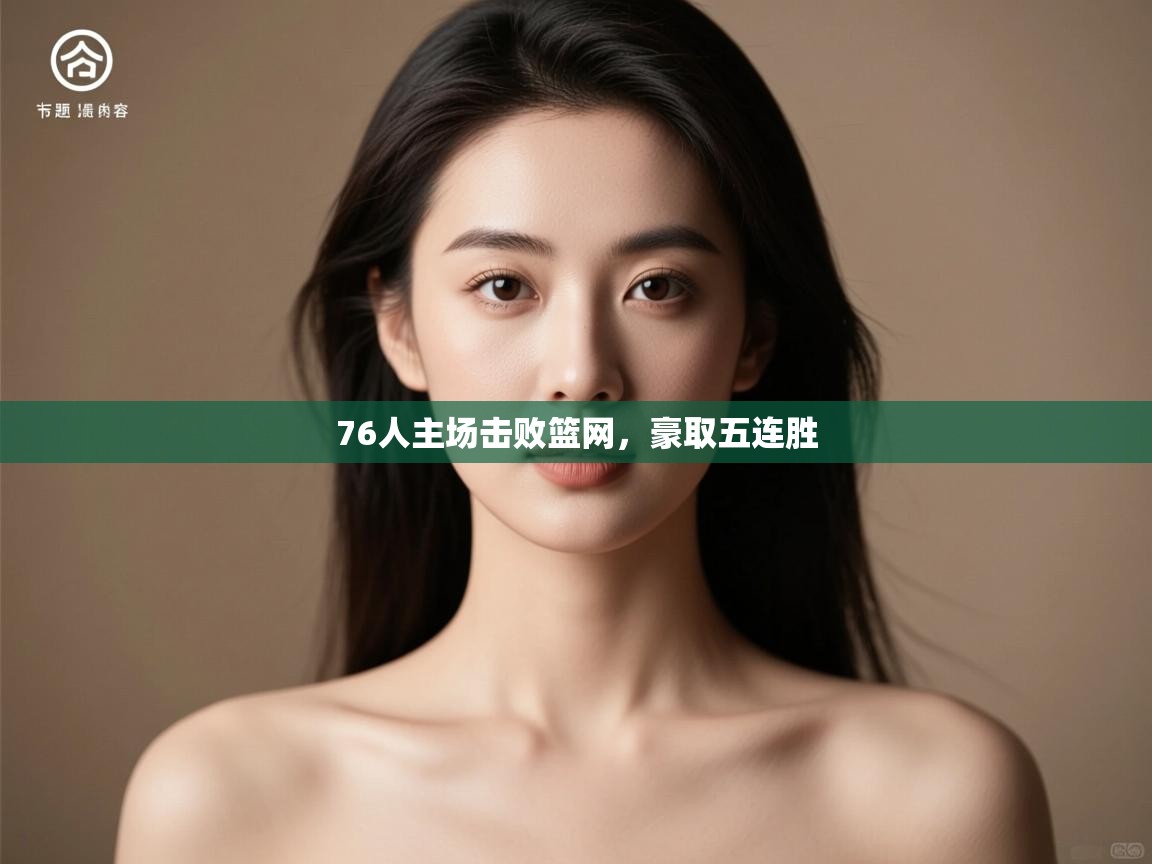 开云体育工单提交入口-76人主场击败篮网，豪取五连胜