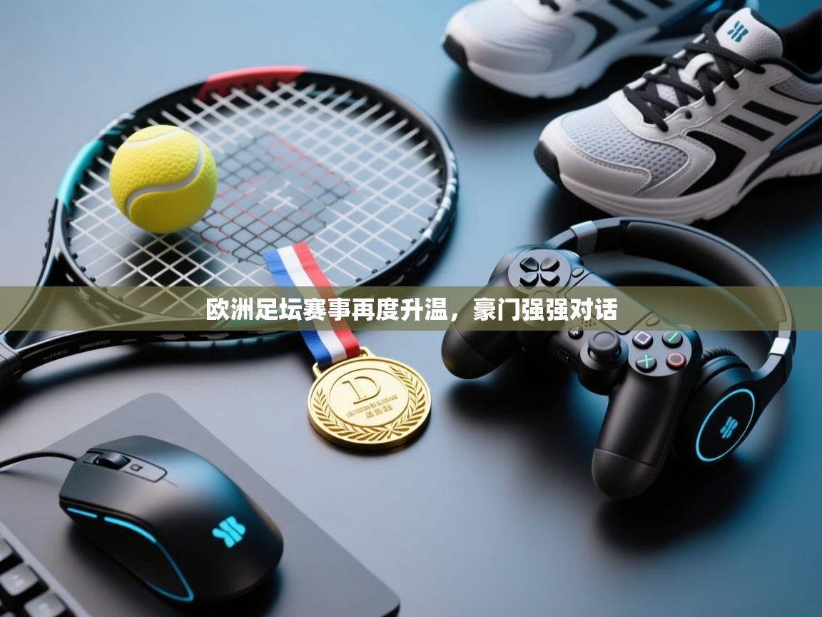 开云中国kaiyun·体育官方网站-欧洲足坛赛事再度升温，豪门强强对话