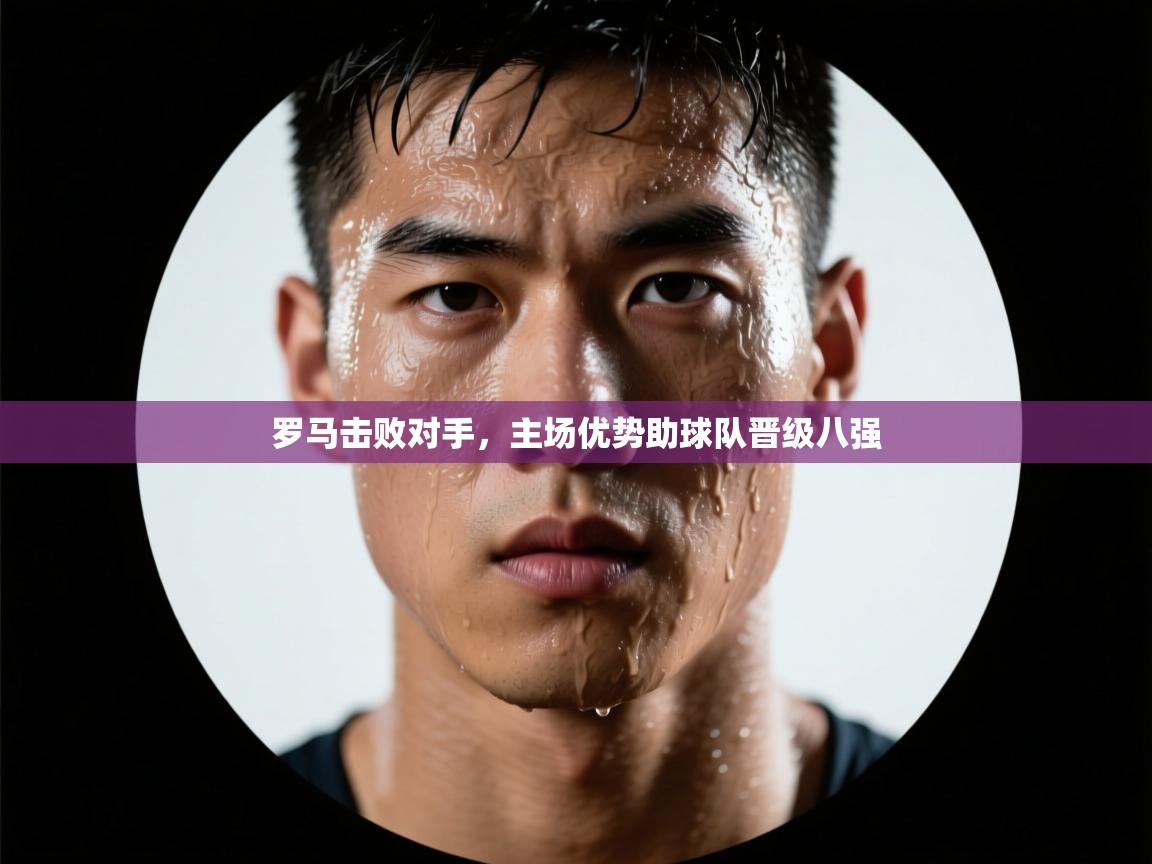 开云平台-罗马击败对手，主场优势助球队晋级八强