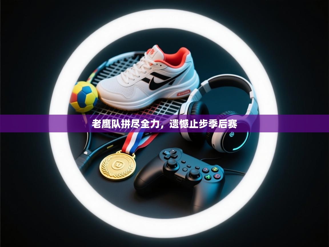 开云下载-老鹰队拼尽全力,遗憾止步季后赛 第4张