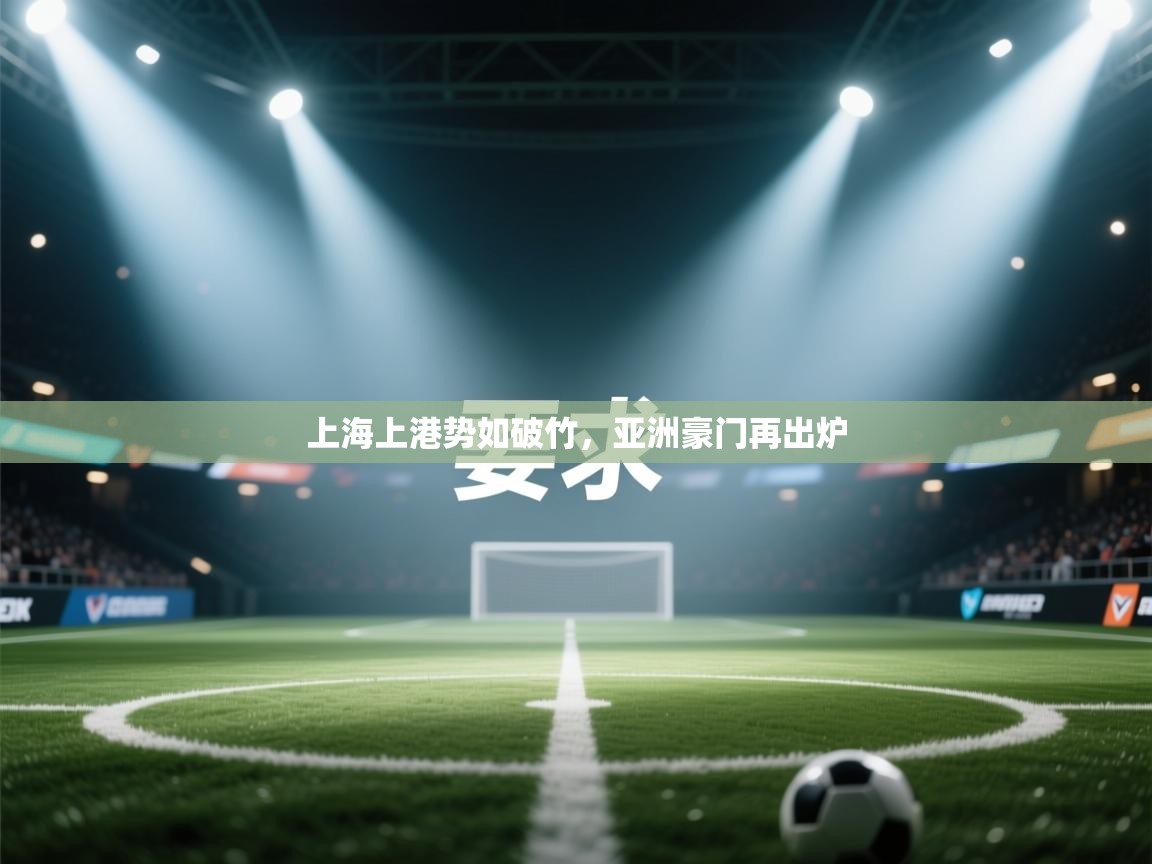 开云体育入口邀请码-上海上港势如破竹,亚洲豪门再出炉 第2张