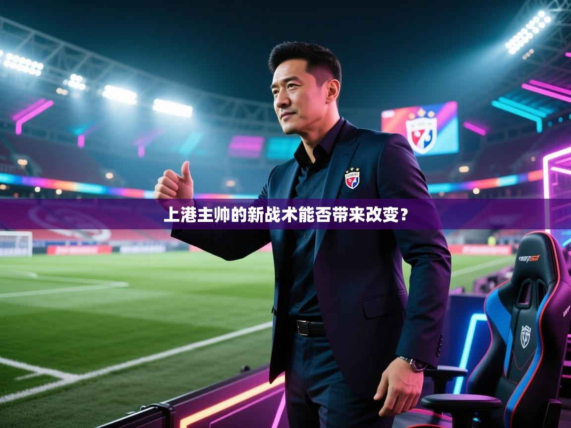 开云体育直播平台-上港主帅的新战术能否带来改变？