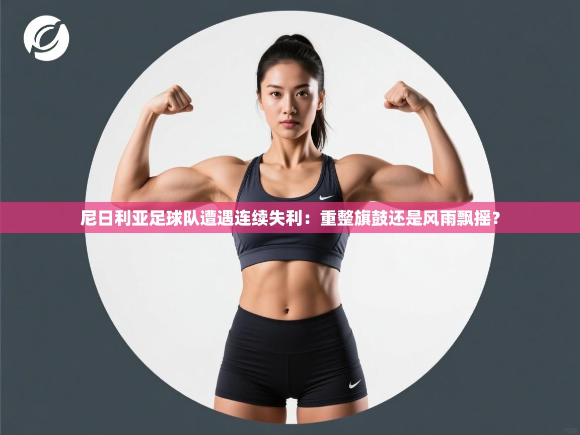 开云体育账号申诉通道-尼日利亚足球队遭遇连续失利：重整旗鼓还是风雨飘摇？